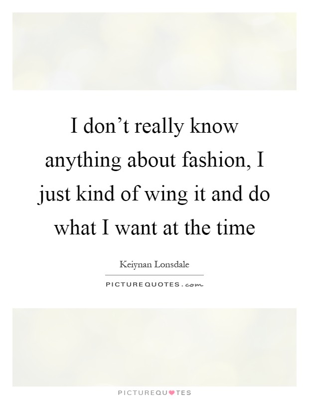 I don't really know anything about fashion, I just kind of wing it and do what I want at the time Picture Quote #1