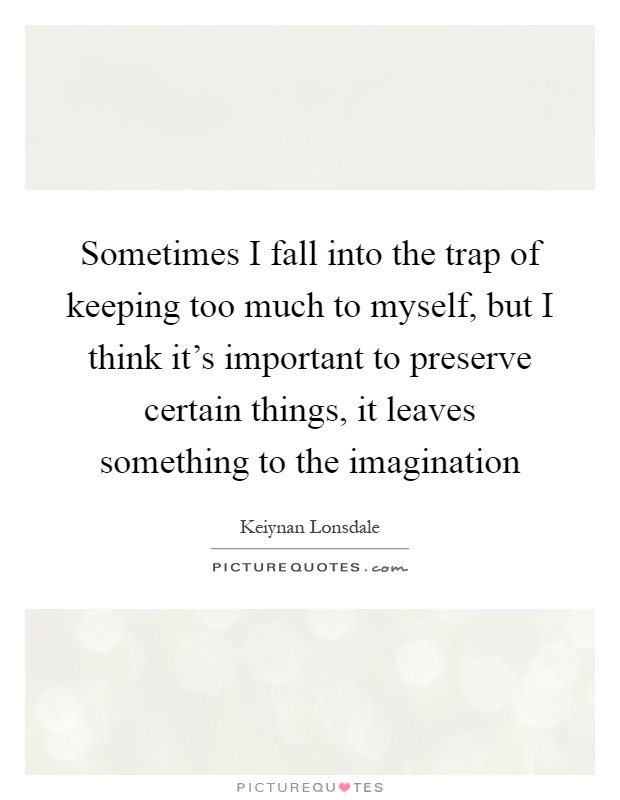Sometimes I fall into the trap of keeping too much to myself, but I think it's important to preserve certain things, it leaves something to the imagination Picture Quote #1