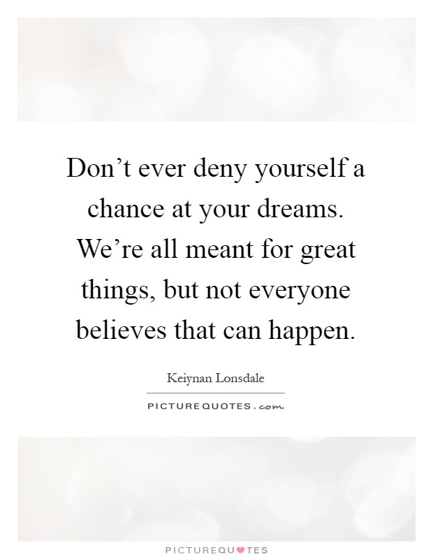Don't ever deny yourself a chance at your dreams. We're all meant for great things, but not everyone believes that can happen Picture Quote #1