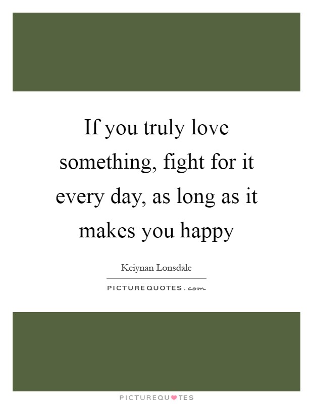 If you truly love something, fight for it every day, as long as it makes you happy Picture Quote #1