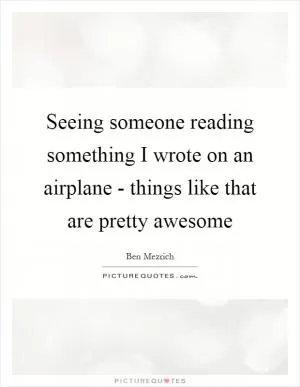 Seeing someone reading something I wrote on an airplane - things like that are pretty awesome Picture Quote #1