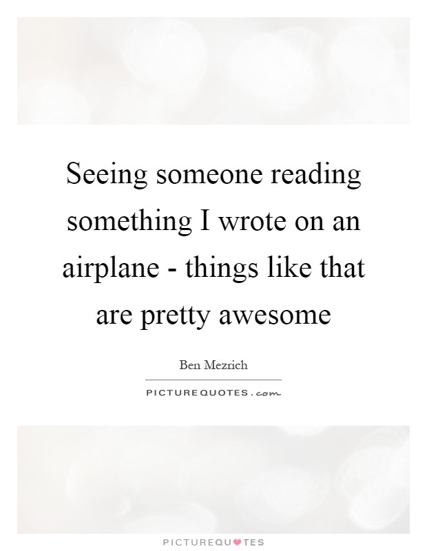 Seeing someone reading something I wrote on an airplane - things like that are pretty awesome Picture Quote #1
