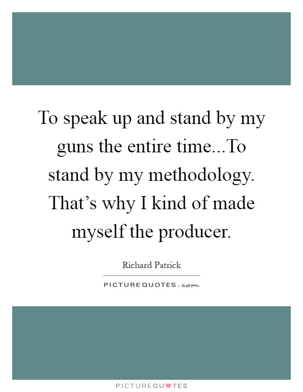 To speak up and stand by my guns the entire time...To stand by my methodology. That's why I kind of made myself the producer Picture Quote #1
