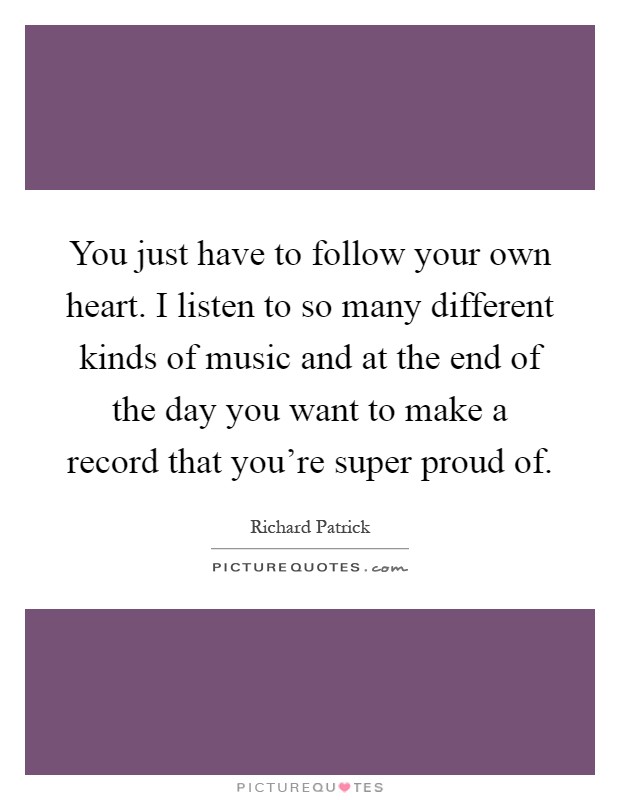 You just have to follow your own heart. I listen to so many different kinds of music and at the end of the day you want to make a record that you're super proud of Picture Quote #1