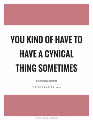 You kind of have to have a cynical thing sometimes Picture Quote #1