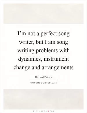 I’m not a perfect song writer, but I am song writing problems with dynamics, instrument change and arrangements Picture Quote #1