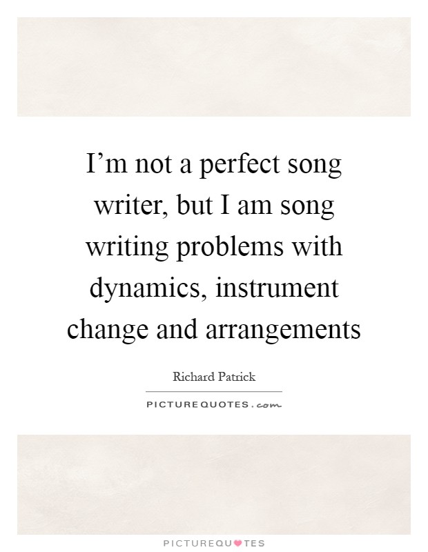 I'm not a perfect song writer, but I am song writing problems with dynamics, instrument change and arrangements Picture Quote #1