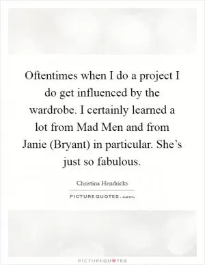 Oftentimes when I do a project I do get influenced by the wardrobe. I certainly learned a lot from Mad Men and from Janie (Bryant) in particular. She’s just so fabulous Picture Quote #1