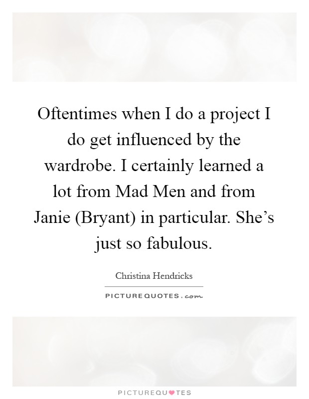 Oftentimes when I do a project I do get influenced by the wardrobe. I certainly learned a lot from Mad Men and from Janie (Bryant) in particular. She's just so fabulous Picture Quote #1