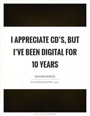 I appreciate CD’s, but I’ve been digital for 10 years Picture Quote #1