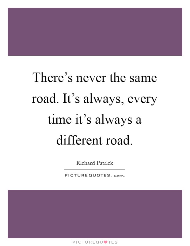 There's never the same road. It's always, every time it's always a different road Picture Quote #1
