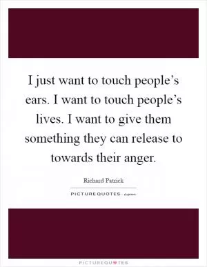 I just want to touch people’s ears. I want to touch people’s lives. I want to give them something they can release to towards their anger Picture Quote #1
