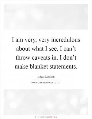 I am very, very incredulous about what I see. I can’t throw caveats in. I don’t make blanket statements Picture Quote #1