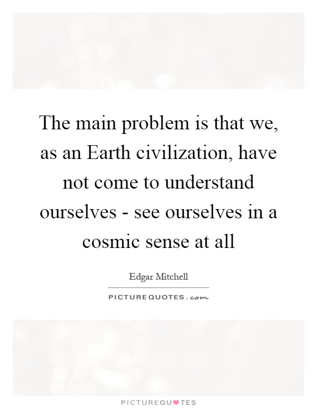 The main problem is that we, as an Earth civilization, have not come to understand ourselves - see ourselves in a cosmic sense at all Picture Quote #1