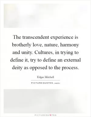The transcendent experience is brotherly love, nature, harmony and unity. Cultures, in trying to define it, try to define an external deity as opposed to the process Picture Quote #1