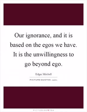 Our ignorance, and it is based on the egos we have. It is the unwillingness to go beyond ego Picture Quote #1