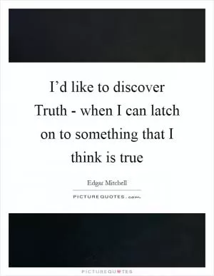 I’d like to discover Truth - when I can latch on to something that I think is true Picture Quote #1
