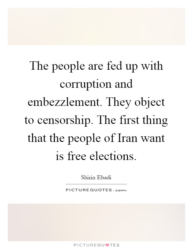 The people are fed up with corruption and embezzlement. They object to censorship. The first thing that the people of Iran want is free elections Picture Quote #1