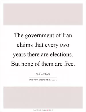 The government of Iran claims that every two years there are elections. But none of them are free Picture Quote #1