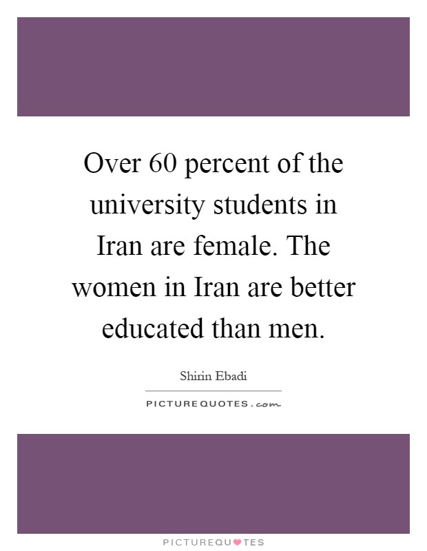 Over 60 percent of the university students in Iran are female. The women in Iran are better educated than men Picture Quote #1