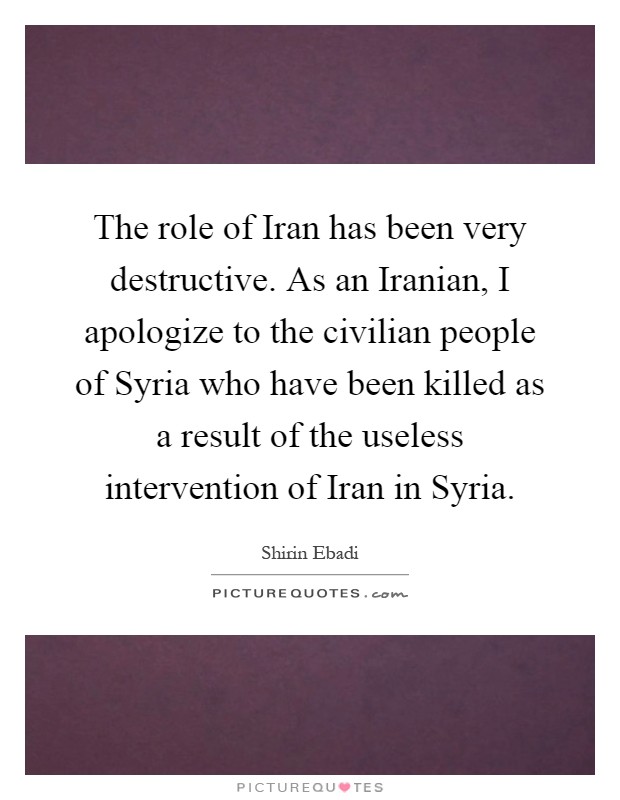 The role of Iran has been very destructive. As an Iranian, I apologize to the civilian people of Syria who have been killed as a result of the useless intervention of Iran in Syria Picture Quote #1
