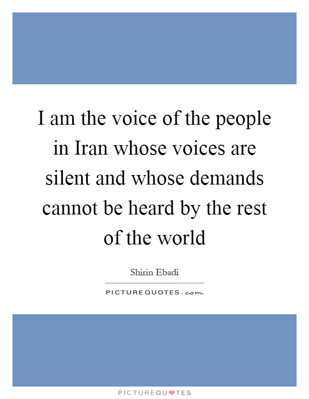 I am the voice of the people in Iran whose voices are silent and whose demands cannot be heard by the rest of the world Picture Quote #1