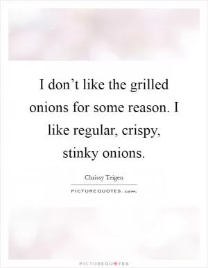 I don’t like the grilled onions for some reason. I like regular, crispy, stinky onions Picture Quote #1