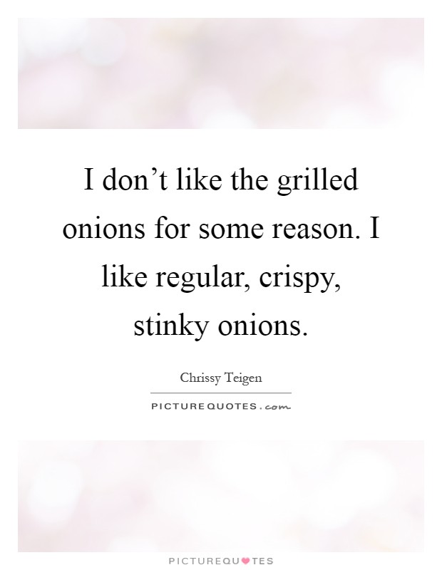 I don't like the grilled onions for some reason. I like regular, crispy, stinky onions Picture Quote #1