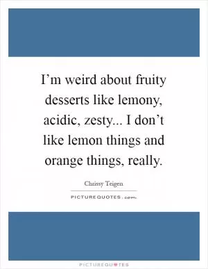 I’m weird about fruity desserts like lemony, acidic, zesty... I don’t like lemon things and orange things, really Picture Quote #1