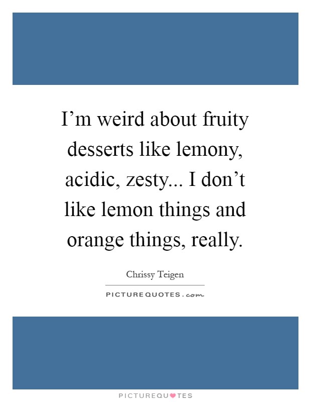 I'm weird about fruity desserts like lemony, acidic, zesty... I don't like lemon things and orange things, really Picture Quote #1