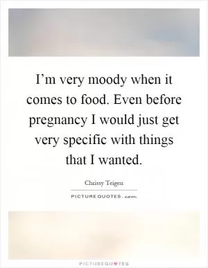 I’m very moody when it comes to food. Even before pregnancy I would just get very specific with things that I wanted Picture Quote #1