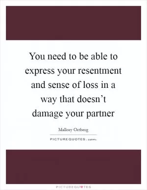 You need to be able to express your resentment and sense of loss in a way that doesn’t damage your partner Picture Quote #1
