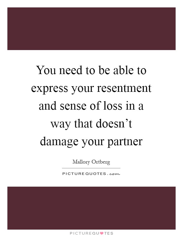You need to be able to express your resentment and sense of loss in a way that doesn't damage your partner Picture Quote #1