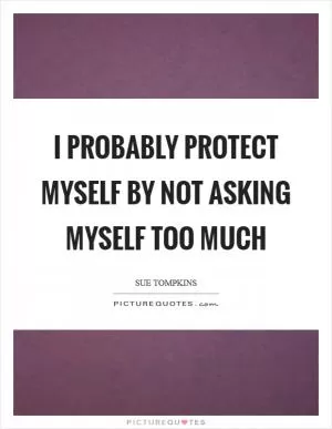 I probably protect myself by not asking myself too much Picture Quote #1