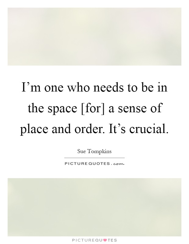 I'm one who needs to be in the space [for] a sense of place and order. It's crucial Picture Quote #1