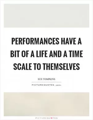 Performances have a bit of a life and a time scale to themselves Picture Quote #1