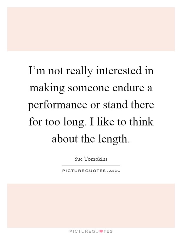 I'm not really interested in making someone endure a performance or stand there for too long. I like to think about the length Picture Quote #1