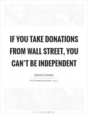 If you take donations from Wall Street, you can’t be independent Picture Quote #1