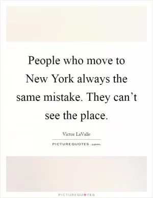 People who move to New York always the same mistake. They can’t see the place Picture Quote #1