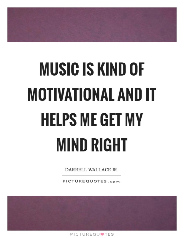Music is kind of motivational and it helps me get my mind right Picture Quote #1