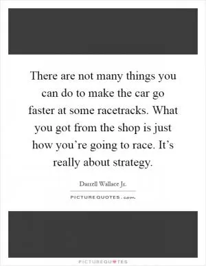 There are not many things you can do to make the car go faster at some racetracks. What you got from the shop is just how you’re going to race. It’s really about strategy Picture Quote #1