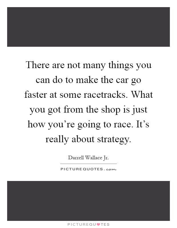 There are not many things you can do to make the car go faster at some racetracks. What you got from the shop is just how you're going to race. It's really about strategy Picture Quote #1