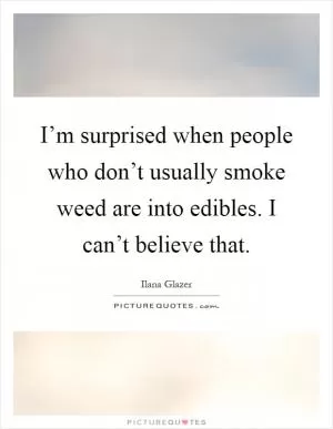 I’m surprised when people who don’t usually smoke weed are into edibles. I can’t believe that Picture Quote #1