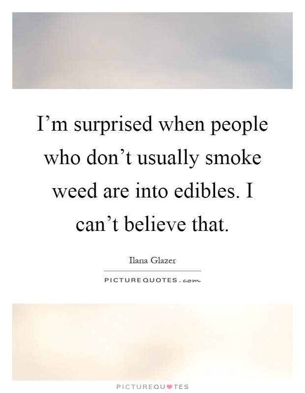 I'm surprised when people who don't usually smoke weed are into edibles. I can't believe that Picture Quote #1