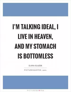 I’m talking ideal, I live in heaven, and my stomach is bottomless Picture Quote #1