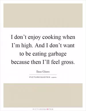I don’t enjoy cooking when I’m high. And I don’t want to be eating garbage because then I’ll feel gross Picture Quote #1
