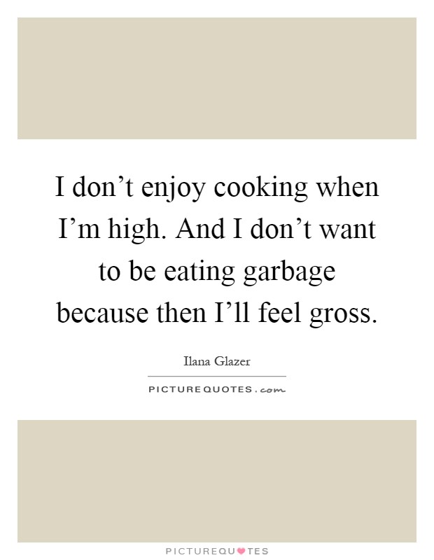 I don't enjoy cooking when I'm high. And I don't want to be eating garbage because then I'll feel gross Picture Quote #1
