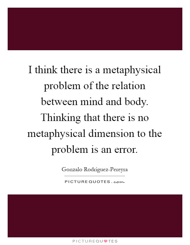 I think there is a metaphysical problem of the relation between mind and body. Thinking that there is no metaphysical dimension to the problem is an error Picture Quote #1