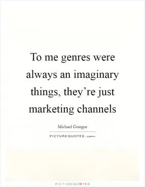 To me genres were always an imaginary things, they’re just marketing channels Picture Quote #1