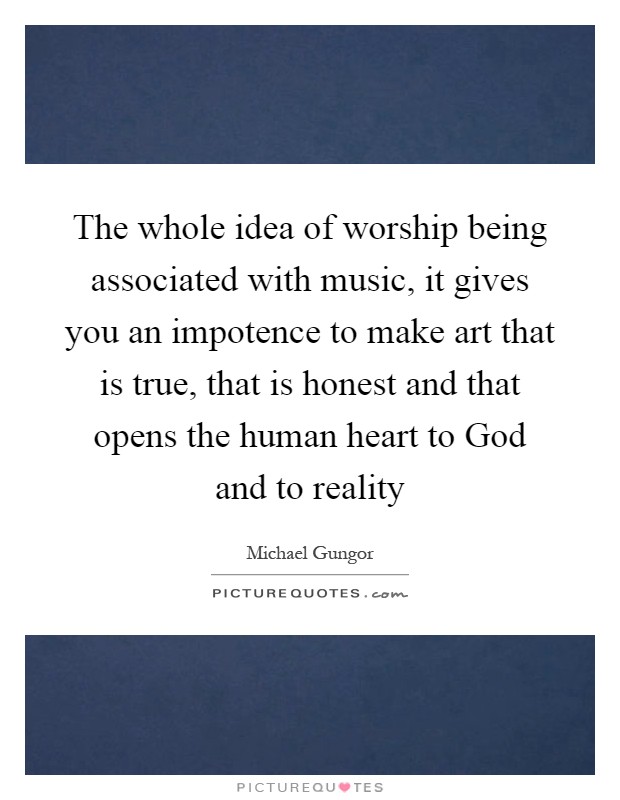 The whole idea of worship being associated with music, it gives you an impotence to make art that is true, that is honest and that opens the human heart to God and to reality Picture Quote #1